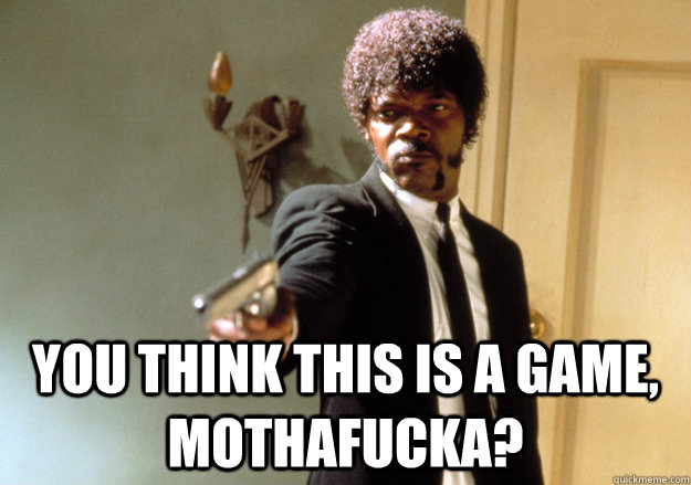  you think this is a game, mothafucka? -  you think this is a game, mothafucka?  Samuel L Jackson