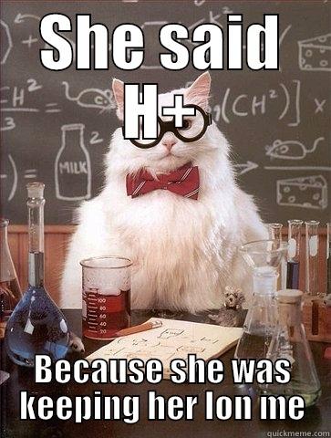 I asked my girl what she was doing. - SHE SAID H+ BECAUSE SHE WAS KEEPING HER ION ME Chemistry Cat