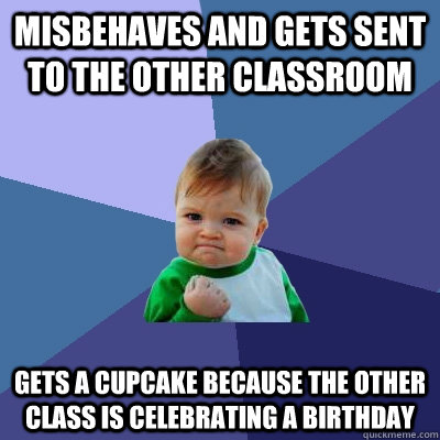 Misbehaves and gets sent to the other classroom Gets a cupcake because the other class is celebrating a birthday  Success Kid