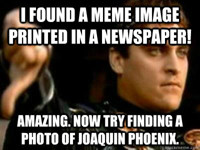 I found a meme image printed in a newspaper! Amazing. Now try finding a photo of Joaquin Phoenix.  Downvoting Roman
