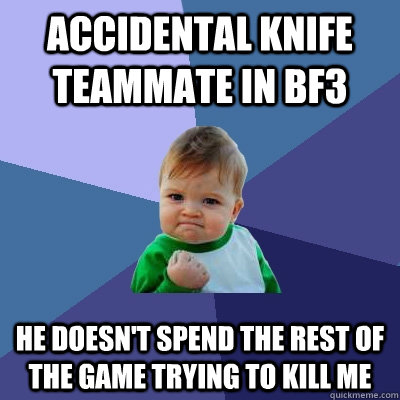 Accidental knife teammate in BF3 he doesn't spend the rest of the game trying to kill me  Success Kid