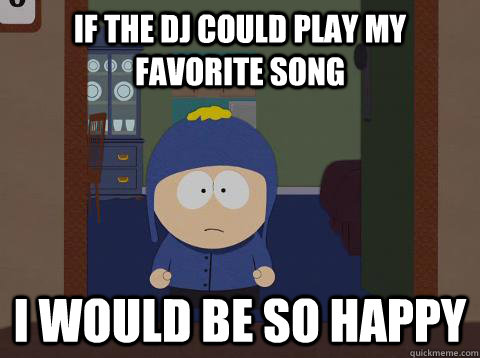 if the dj could play my favorite song i would be so happy  Craig would be so happy