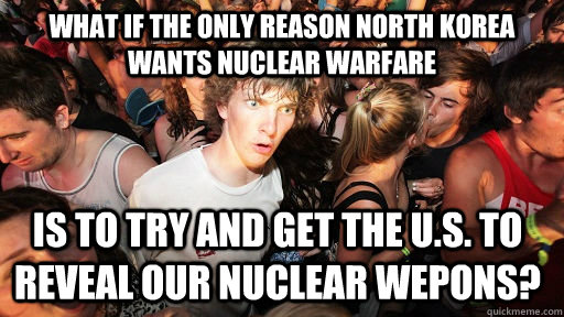 What if the only reason North Korea wants nuclear warfare Is to try and get the U.S. to reveal our nuclear wepons?  Sudden Clarity Clarence