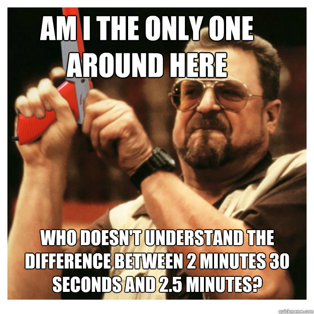 Am i the only one around here who doesn't understand the difference between 2 minutes 30 seconds and 2.5 minutes?  - Am i the only one around here who doesn't understand the difference between 2 minutes 30 seconds and 2.5 minutes?   John Goodman