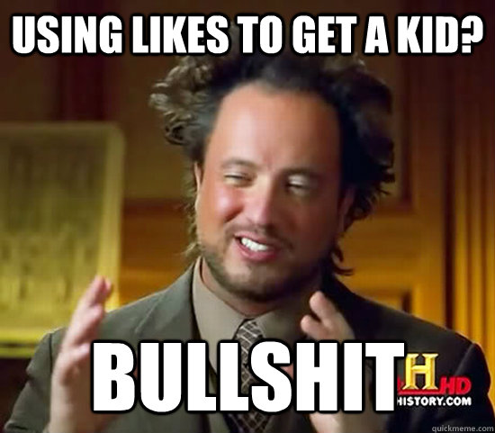 Using likes to get a kid? BULLSHIT  Ancient Aliens