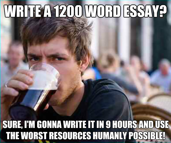 Write a 1200 word essay? Sure, I'm gonna write it in 9 hours and use the worst resources humanly possible! - Write a 1200 word essay? Sure, I'm gonna write it in 9 hours and use the worst resources humanly possible!  Lazy College Senior