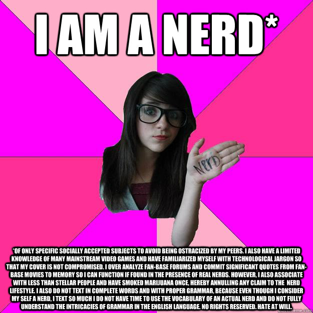 I am a nerd* *of only specific socially accepted subjects to avoid being ostracized by my peers. i also have a limited knowledge of many mainstream video games and have familiarized myself with technological jargon so that my cover is not compromised. I o - I am a nerd* *of only specific socially accepted subjects to avoid being ostracized by my peers. i also have a limited knowledge of many mainstream video games and have familiarized myself with technological jargon so that my cover is not compromised. I o  Idiot Nerd Girl
