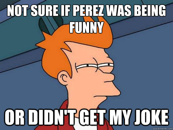 Not sure if Perez was being funny Or didn't get my joke - Not sure if Perez was being funny Or didn't get my joke  Futurama Fry