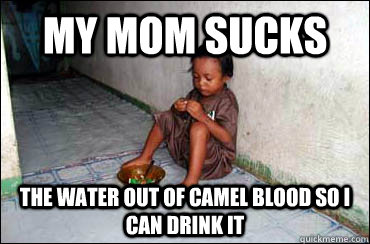 my mom sucks the water out of camel blood so i can drink it  Third World Problems