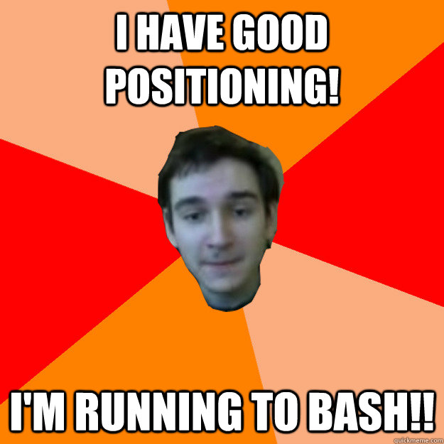 I HAVE GOOD POSITIONING! I'M RUNNING TO BASH!!  