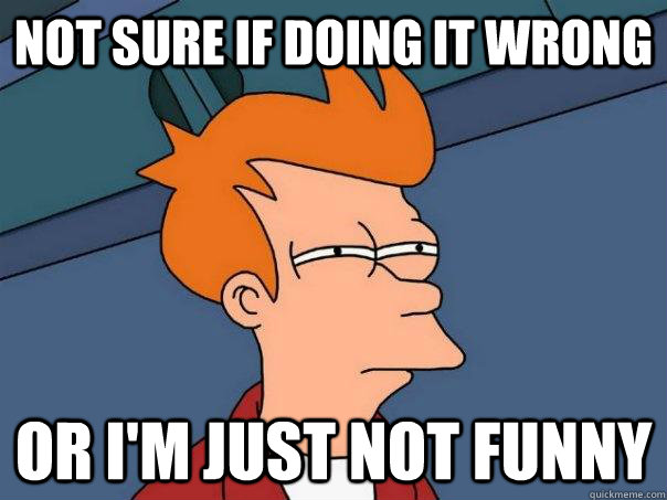 Not sure if doing it wrong or i'm just not funny  Futurama Fry