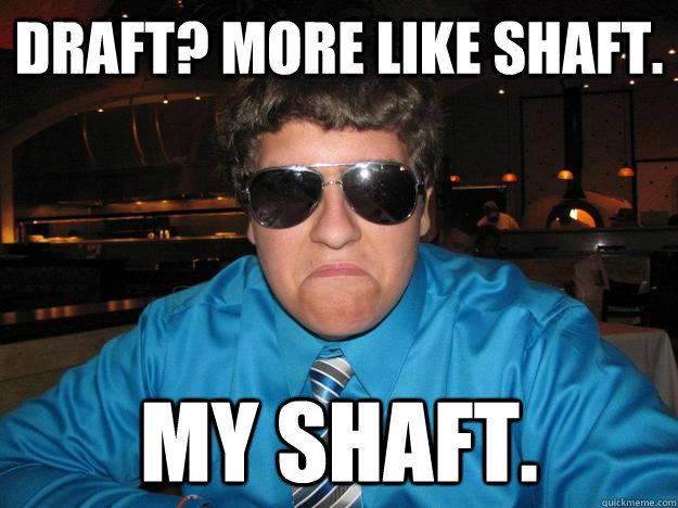 Draft? More like shaft. My shaft.   