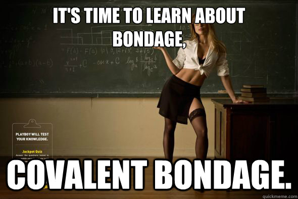 it's time to learn about
bondage, covalent bondage.  Unintentional Sexual Teacher