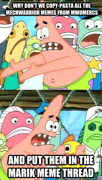 why don't we copy-pasta all the Mechwarrior memes from MWOMERCS And put them in the Marik Meme thread  - why don't we copy-pasta all the Mechwarrior memes from MWOMERCS And put them in the Marik Meme thread   Patrick Star