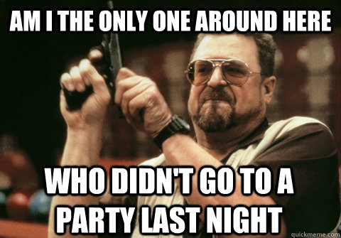 Am I the only one around here who didn't go to a party last night - Am I the only one around here who didn't go to a party last night  Am I the only one