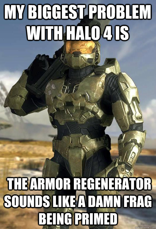 My biggest problem with halo 4 is  the armor regenerator sounds like a damn frag being primed  Master Chief