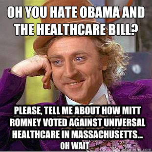 Oh you hate obama and the healthcare bill?
 please, tell me about how Mitt Romney voted against universal healthcare in massachusetts... oh wait - Oh you hate obama and the healthcare bill?
 please, tell me about how Mitt Romney voted against universal healthcare in massachusetts... oh wait  Condescending Wonka