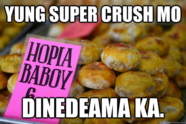Yung super crush mo dinedeama ka.  hopia