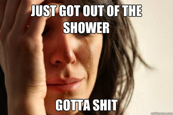 Just got out of the shower gotta shit  First World Problems