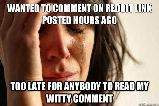 Wanted to comment on reddit link posted hours ago Too late for anybody to read my witty comment  First World Problems