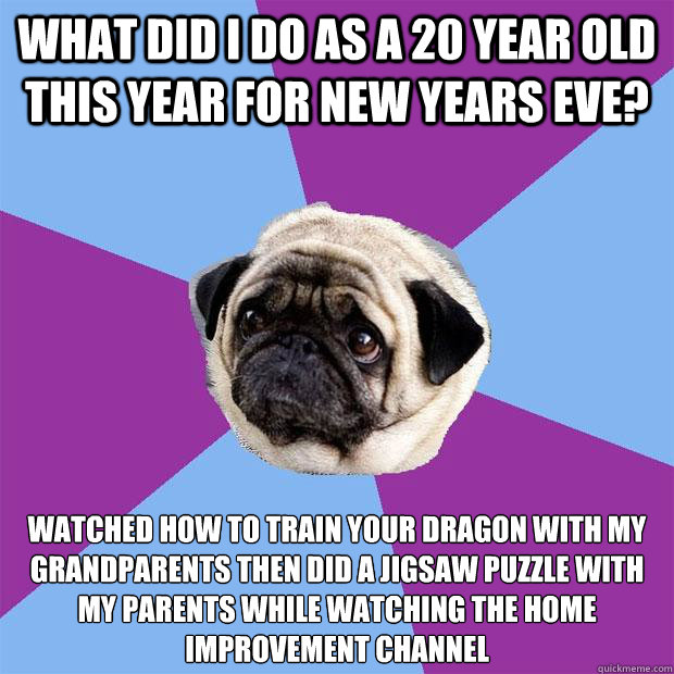What did I do as a 20 year old this year for new years eve? Watched how to train your dragon with my grandparents then did a jigsaw puzzle with my parents while watching the home improvement channel  Lonely Pug