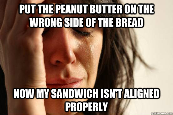 Put the peanut butter on the wrong side of the bread Now my sandwich isn't aligned properly  First World Problems