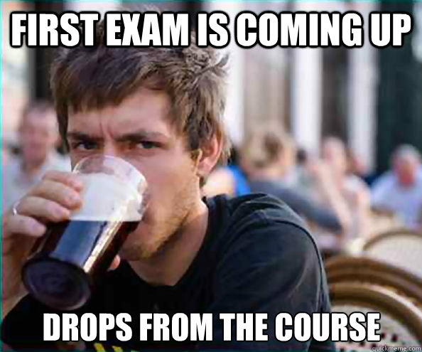 First Exam is coming up Drops from the course  Lazy College Senior