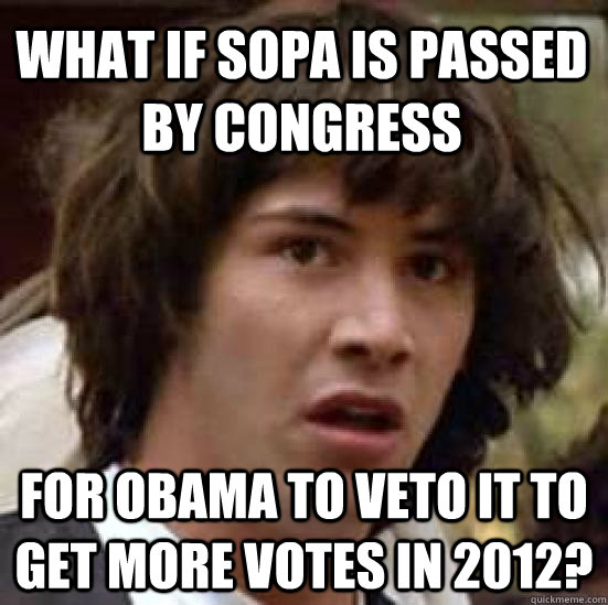 What if Sopa is passed by congress for obama to veto it to get more votes in 2012?  conspiracy keanu