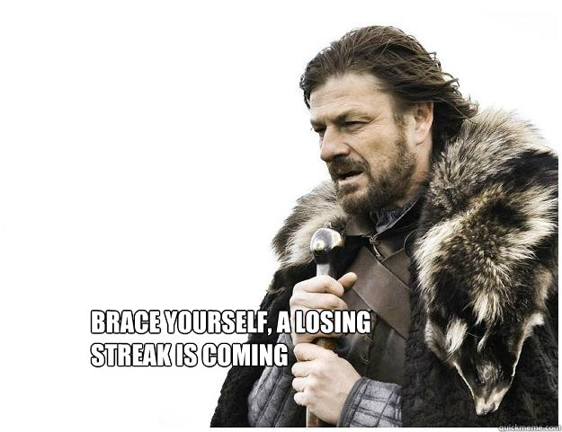 Brace yourself, a losing streak is coming  Imminent Ned