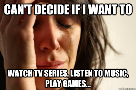 Can't decide if I want to watch tv series, listen to music, play games...  First World Problems