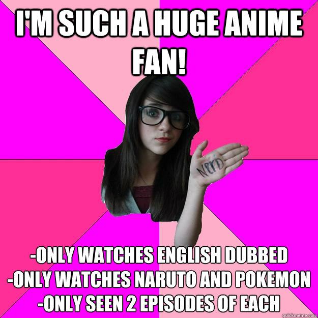 I'm such a huge anime fan!  -only watches english dubbed
-only watches naruto and Pokemon 
-only seen 2 episodes of each  - I'm such a huge anime fan!  -only watches english dubbed
-only watches naruto and Pokemon 
-only seen 2 episodes of each   Idiot Nerd Girl