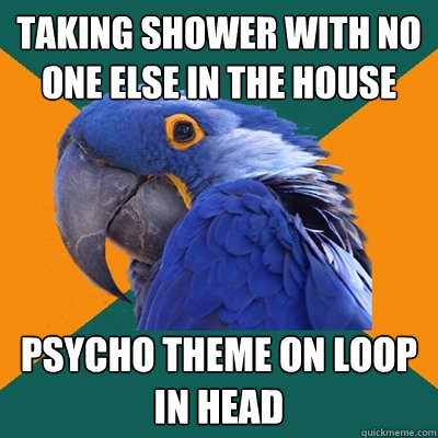 taking shower with no one else in the house Psycho theme on loop in head  Paranoid Parrot