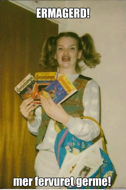 ERMAGERD! mer fervuret germe!  BERKS