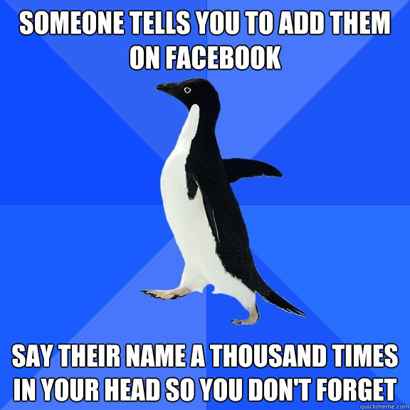 Someone tells you to add them on facebook say their name a thousand times in your head so you don't forget  Socially Awkward Penguin