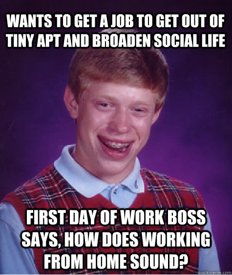Wants to get a job to get out of tiny apt and broaden social life First day of work boss says, how does working from home sound?  Bad Luck Brian