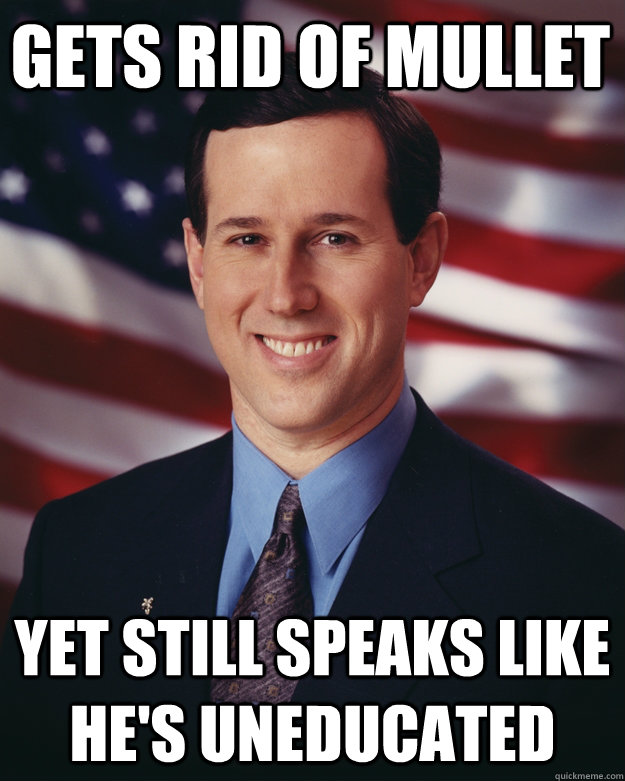 Gets rid of mullet Yet still speaks like he's uneducated  Rick Santorum