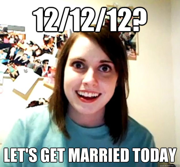 12/12/12? Let's get married today  Overly Attached Girlfriend
