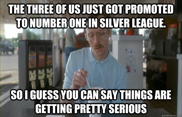 The three of us just got promoted to number one in silver league. So I guess you can say things are getting pretty serious - The three of us just got promoted to number one in silver league. So I guess you can say things are getting pretty serious  Things are getting pretty serious