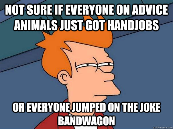 Not sure if everyone on advice animals just got handjobs Or everyone jumped on the joke bandwagon   Futurama Fry