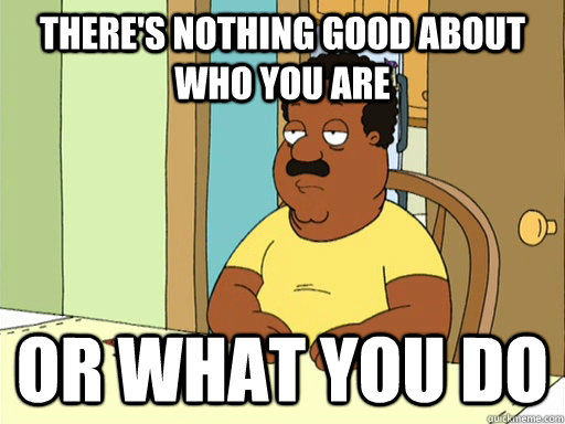 There's nothing good about who you are or what you do - There's nothing good about who you are or what you do  Misc