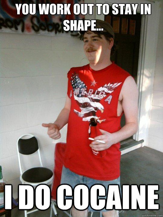 You work out to stay in shape... i do cocaine  Redneck Randal