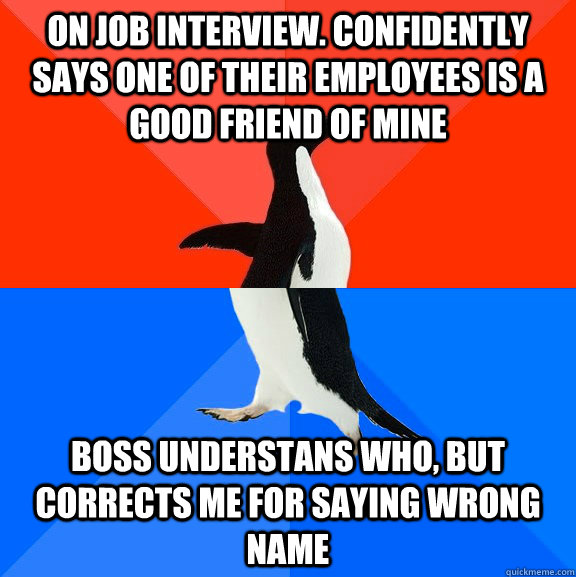 On job interview. Confidently says one of their employees is a good friend of mine Boss understans who, but corrects me for saying wrong name  Socially Awesome Awkward Penguin