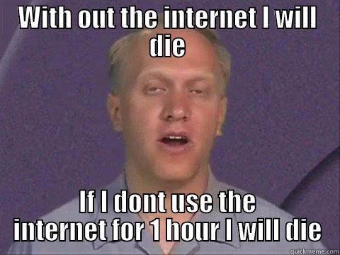 WITH OUT THE INTERNET I WILL DIE IF I DONT USE THE INTERNET FOR 1 HOUR I WILL DIE Misc