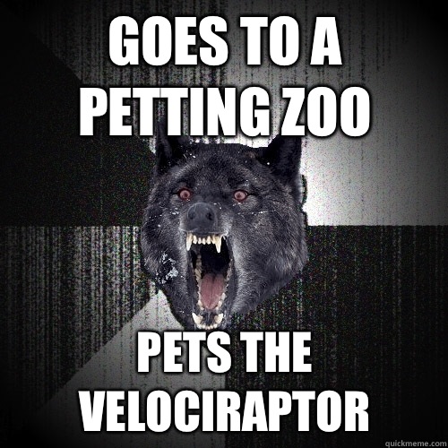 Goes to a petting zoo Pets the Velociraptor  Insanity Wolf