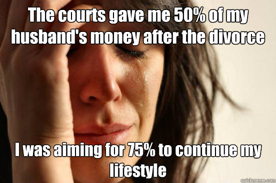 The courts gave me 50% of my husband's money after the divorce I was aiming for 75% to continue my lifestyle  First World Problems