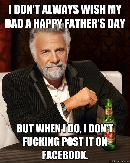 I don't always wish my dad a happy father's day But when I do, I don't fucking post it on Facebook.  The Most Interesting Man In The World