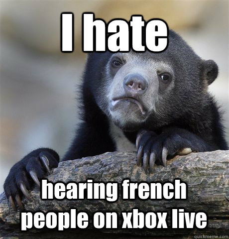 I hate hearing french people on xbox live  Confession Bear