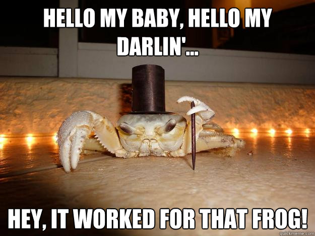Hello my baby, hello my darlin'... Hey, it worked for that frog!  Fancy Crab