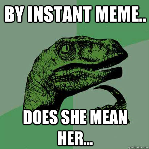 By instant meme.. does she mean her...  Philosoraptor