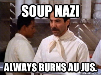 Soup Nazi Always burns Au Jus. - Soup Nazi Always burns Au Jus.  The Soup Nazi